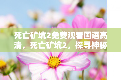 死亡矿坑2免费观看国语高清,死亡矿坑2,探寻神秘之地背后的真相与危机 死亡矿坑2免费观看国语高清,死亡矿坑2,探寻神秘之地背后的真相与危机