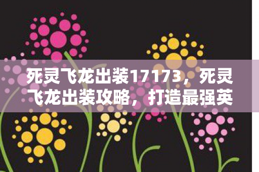 死灵飞龙出装17173,死灵飞龙出装攻略,打造最强英雄装备组合 死灵飞龙出装17173,死灵飞龙出装攻略,打造最强英雄装备组合