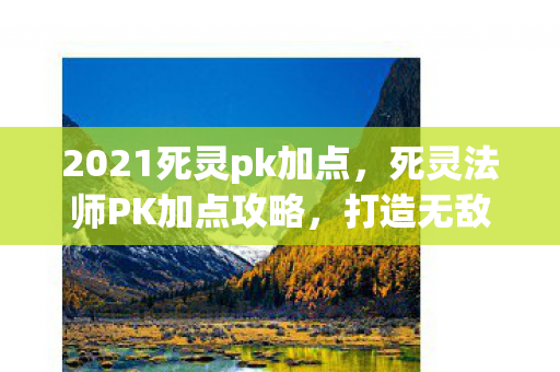 2021死灵pk加点,死灵法师PK加点攻略,打造无敌战力 2021死灵pk加点,死灵法师PK加点攻略,打造无敌战力