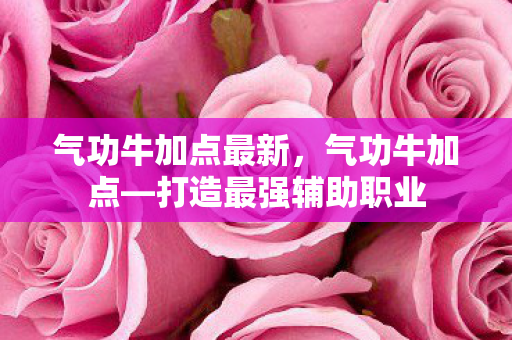 气功牛加点最新,气功牛加点—打造最强辅助职业 气功牛加点最新,气功牛加点—打造最强辅助职业
