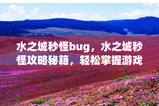 水之城秒怪bug,水之城秒怪攻略秘籍,轻松掌握游戏技巧,成为顶尖玩家! 水之城秒怪bug,水之城秒怪攻略秘籍,轻松掌握游戏技巧,成为顶尖玩家!
