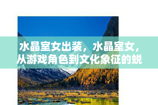水晶室女出装,水晶室女,从游戏角色到文化象征的蜕变之旅 水晶室女出装,水晶室女,从游戏角色到文化象征的蜕变之旅