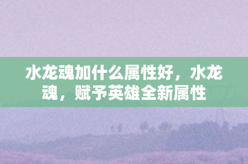 水龙魂加什么属性好,水龙魂,赋予英雄全新属性 水龙魂加什么属性好,水龙魂,赋予英雄全新属性