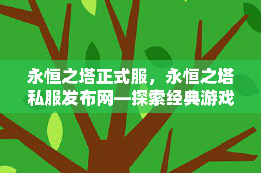 永恒之塔正式服,永恒之塔私服发布网—探索经典游戏的私密世界 永恒之塔正式服,永恒之塔私服发布网—探索经典游戏的私密世界