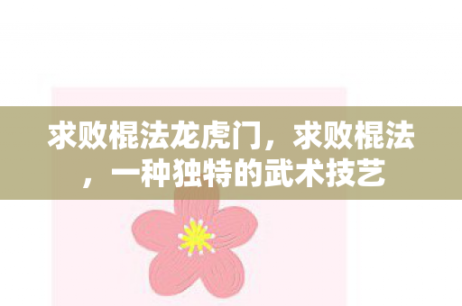 求败棍法龙虎门，求败棍法，一种独特的武术技艺