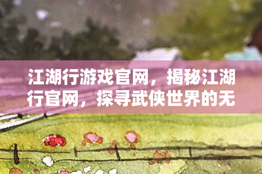 江湖行游戏官网，揭秘江湖行官网，探寻武侠世界的无尽魅力