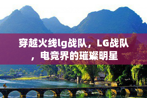 穿越火线lg战队,LG战队,电竞界的璀璨明星 穿越火线lg战队,LG战队,电竞界的璀璨明星