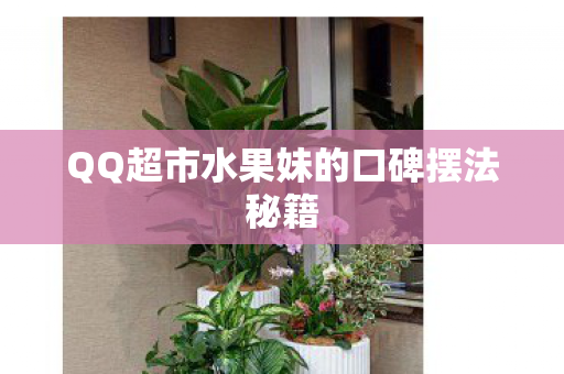 QQ超市水果妹的口碑摆法秘籍 QQ超市水果妹的口碑摆法秘籍