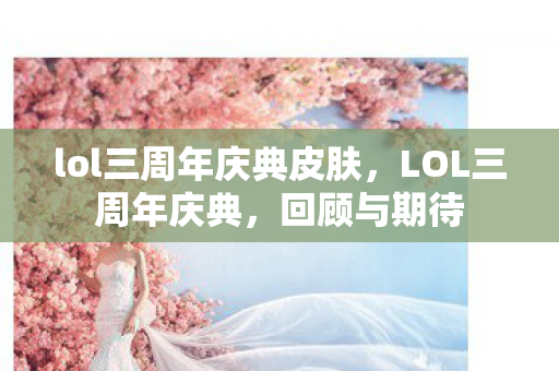 lol三周年庆典皮肤，LOL三周年庆典，回顾与期待