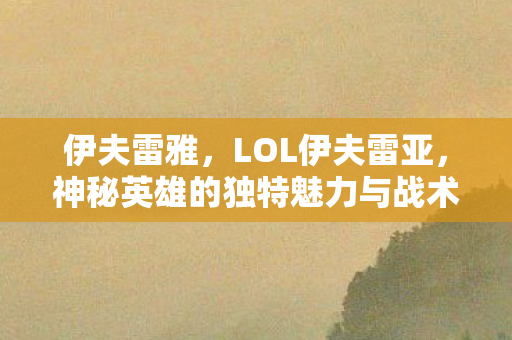 伊夫雷雅,LOL伊夫雷亚,神秘英雄的独特魅力与战术解析 伊夫雷雅,LOL伊夫雷亚,神秘英雄的独特魅力与战术解析