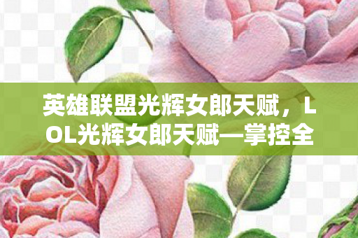 英雄联盟光辉女郎天赋,LOL光辉女郎天赋—掌控全局的秘诀 英雄联盟光辉女郎天赋,LOL光辉女郎天赋—掌控全局的秘诀