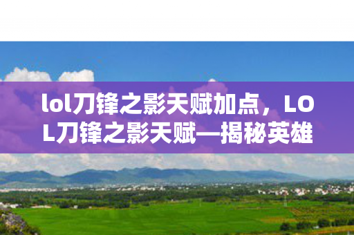 lol刀锋之影天赋加点,LOL刀锋之影天赋—揭秘英雄的真正潜力 lol刀锋之影天赋加点,LOL刀锋之影天赋—揭秘英雄的真正潜力
