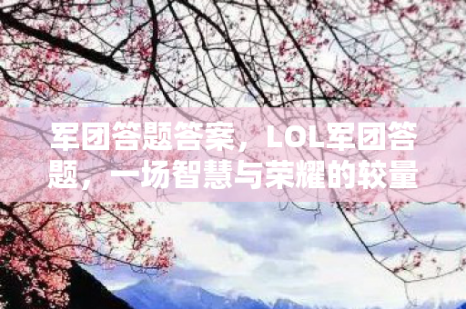 军团答题答案,LOL军团答题,一场智慧与荣耀的较量 军团答题答案,LOL军团答题,一场智慧与荣耀的较量