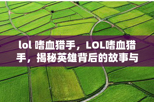 lol 嗜血猎手,LOL嗜血猎手,揭秘英雄背后的故事与技巧 lol 嗜血猎手,LOL嗜血猎手,揭秘英雄背后的故事与技巧
