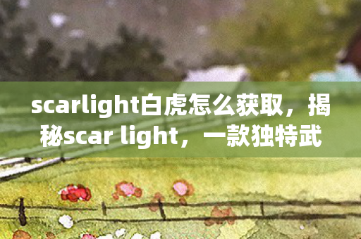 scarlight白虎怎么获取,揭秘scar light,一款独特武器的背后故事 scarlight白虎怎么获取,揭秘scar light,一款独特武器的背后故事