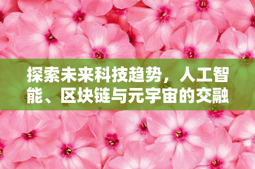 探索未来科技趋势，人工智能、区块链与元宇宙的交融发展
