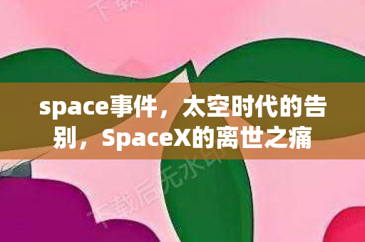 space事件,太空时代的告别,SpaceX的离世之痛 space事件,太空时代的告别,SpaceX的离世之痛