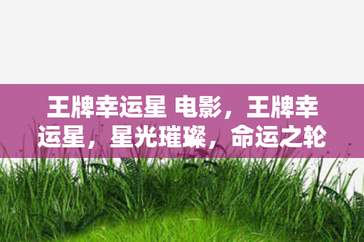 王牌幸运星 电影,王牌幸运星,星光璀璨,命运之轮转动时刻 王牌幸运星 电影,王牌幸运星,星光璀璨,命运之轮转动时刻