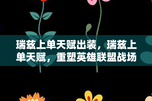 瑞兹上单天赋出装,瑞兹上单天赋,重塑英雄联盟战场的新选择 瑞兹上单天赋出装,瑞兹上单天赋,重塑英雄联盟战场的新选择