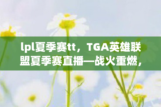 lpl夏季赛tt,TGA英雄联盟夏季赛直播—战火重燃,谁将称雄? lpl夏季赛tt,TGA英雄联盟夏季赛直播—战火重燃,谁将称雄?