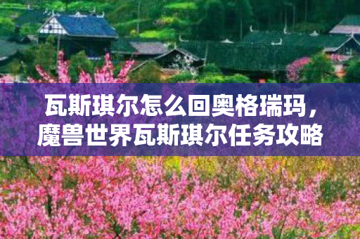 瓦斯琪尔怎么回奥格瑞玛，魔兽世界瓦斯琪尔任务攻略，如何返回奥格