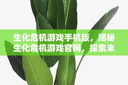 生化危机游戏手机版,揭秘生化危机游戏官网,探索末日世界的无尽魅力 生化危机游戏手机版,揭秘生化危机游戏官网,探索末日世界的无尽魅力