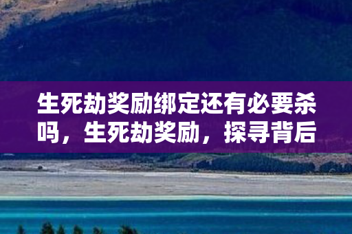 生死劫奖励绑定还有必要杀吗,生死劫奖励,探寻背后的故事与意义 生死劫奖励绑定还有必要杀吗,生死劫奖励,探寻背后的故事与意义
