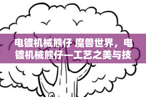 电镀机械熊仔 魔兽世界，电镀机械熊仔—工艺之美与技术之精