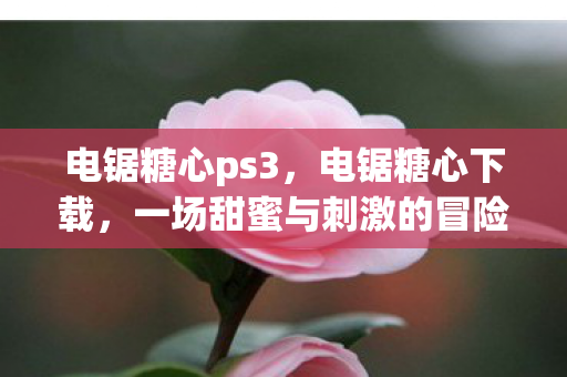 电锯糖心ps3,电锯糖心下载,一场甜蜜与刺激的冒险之旅 电锯糖心ps3,电锯糖心下载,一场甜蜜与刺激的冒险之旅