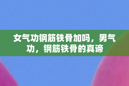 女气功钢筋铁骨加吗,男气功,钢筋铁骨的真谛 女气功钢筋铁骨加吗,男气功,钢筋铁骨的真谛