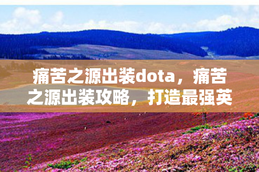 痛苦之源出装dota，痛苦之源出装攻略，打造最强英雄装备组合