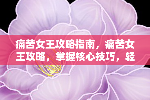痛苦女王攻略指南,痛苦女王攻略,掌握核心技巧,轻松成为顶尖玩家 痛苦女王攻略指南,痛苦女王攻略,掌握核心技巧,轻松成为顶尖玩家