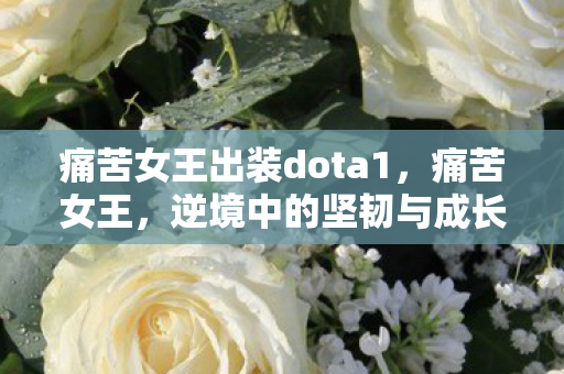 痛苦女王出装dota1,痛苦女王,逆境中的坚韧与成长 痛苦女王出装dota1,痛苦女王,逆境中的坚韧与成长