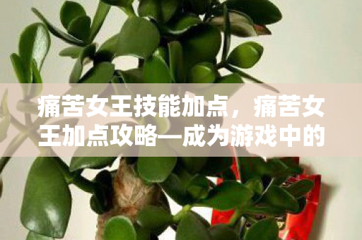 痛苦女王技能加点,痛苦女王加点攻略—成为游戏中的强者 痛苦女王技能加点,痛苦女王加点攻略—成为游戏中的强者