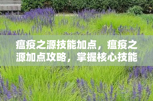 瘟疫之源技能加点,瘟疫之源加点攻略,掌握核心技能,轻松应对游戏挑战 瘟疫之源技能加点,瘟疫之源加点攻略,掌握核心技能,轻松应对游戏挑战