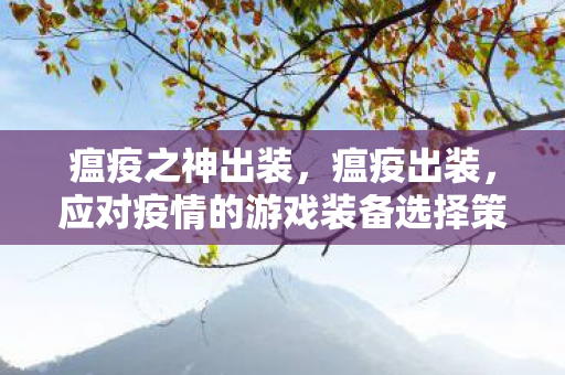 瘟疫之神出装,瘟疫出装,应对疫情的游戏装备选择策略 瘟疫之神出装,瘟疫出装,应对疫情的游戏装备选择策略