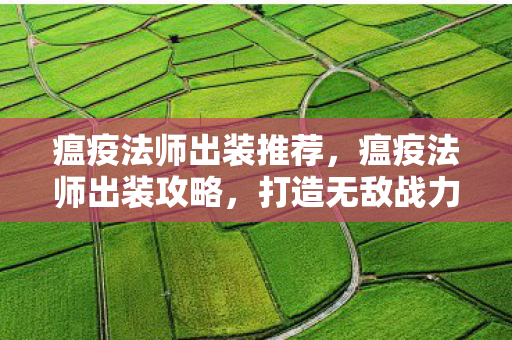 瘟疫法师出装推荐，瘟疫法师出装攻略，打造无敌战力，轻松登顶战场！