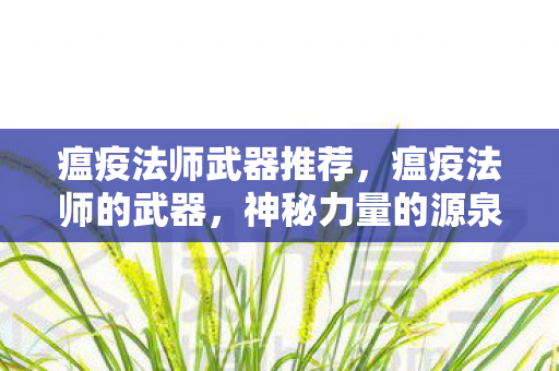 瘟疫法师武器推荐,瘟疫法师的武器,神秘力量的源泉 瘟疫法师武器推荐,瘟疫法师的武器,神秘力量的源泉