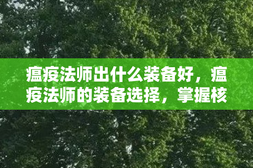 瘟疫法师出什么装备好,瘟疫法师的装备选择,掌握核心装备,助力你征战沙场 瘟疫法师出什么装备好,瘟疫法师的装备选择,掌握核心装备,助力你征战沙场