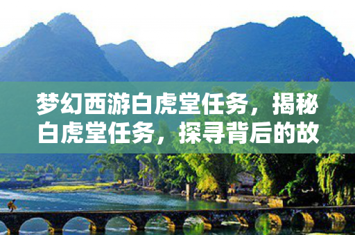 梦幻西游白虎堂任务,揭秘白虎堂任务,探寻背后的故事与挑战 梦幻西游白虎堂任务,揭秘白虎堂任务,探寻背后的故事与挑战