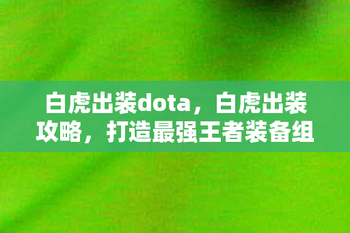 白虎出装dota，白虎出装攻略，打造最强王者装备组合