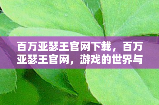百万亚瑟王官网下载,百万亚瑟王官网,游戏的世界与玩家的乐园 百万亚瑟王官网下载,百万亚瑟王官网,游戏的世界与玩家的乐园