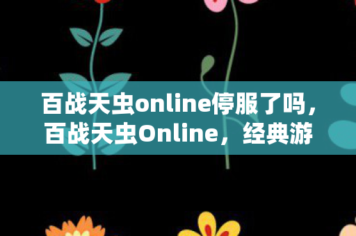 百战天虫online停服了吗，百战天虫Online，经典游戏的重生与革新