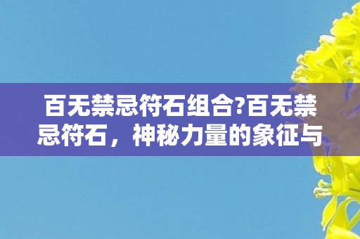 百无禁忌符石组合?百无禁忌符石，神秘力量的象征与文化的交融