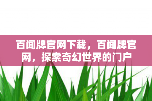 百闻牌官网下载,百闻牌官网,探索奇幻世界的门户 百闻牌官网下载,百闻牌官网,探索奇幻世界的门户