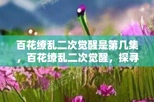 百花缭乱二次觉醒是第几集,百花缭乱二次觉醒,探寻深层次的力量与觉醒之路 百花缭乱二次觉醒是第几集,百花缭乱二次觉醒,探寻深层次的力量与觉醒之路