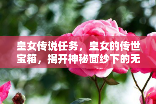皇女传说任务，皇女的传世宝箱，揭开神秘面纱下的无尽宝藏