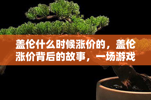 盖伦什么时候涨价的,盖伦涨价背后的故事,一场游戏内外的经济波动 盖伦什么时候涨价的,盖伦涨价背后的故事,一场游戏内外的经济波动