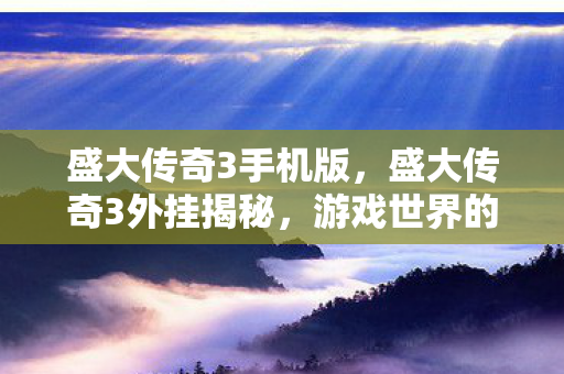 盛大传奇3手机版,盛大传奇3外挂揭秘,游戏世界的暗流涌动与道德伦理的博弈 盛大传奇3手机版,盛大传奇3外挂揭秘,游戏世界的暗流涌动与道德伦理的博弈