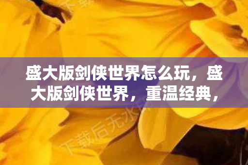 盛大版剑侠世界怎么玩,盛大版剑侠世界,重温经典,探索全新世界 盛大版剑侠世界怎么玩,盛大版剑侠世界,重温经典,探索全新世界